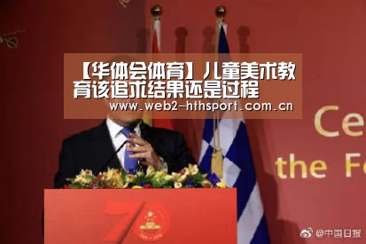 【华体会体育】儿童美术教育该追求结果还是过程