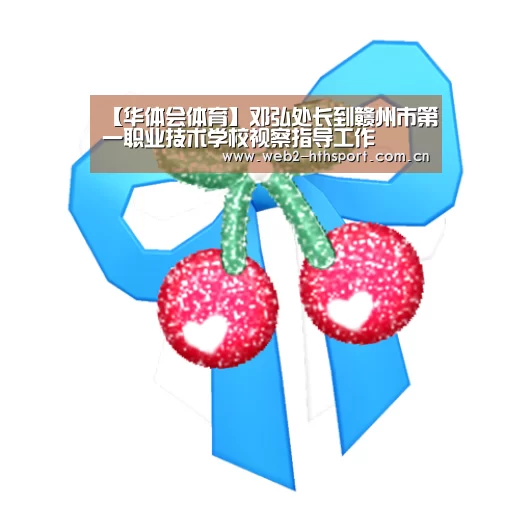 【华体会体育】邓弘处长到赣州市第一职业技术学校视察指导工作