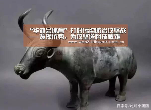 “华体会体育”打好污染防治攻坚战——发挥优势，为攻坚送科技解难题