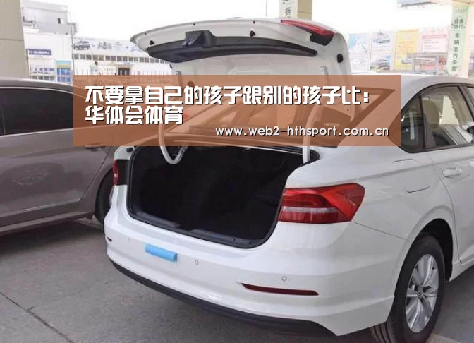 不要拿自己的孩子跟别的孩子比:华体会体育(图2) 华体会体育