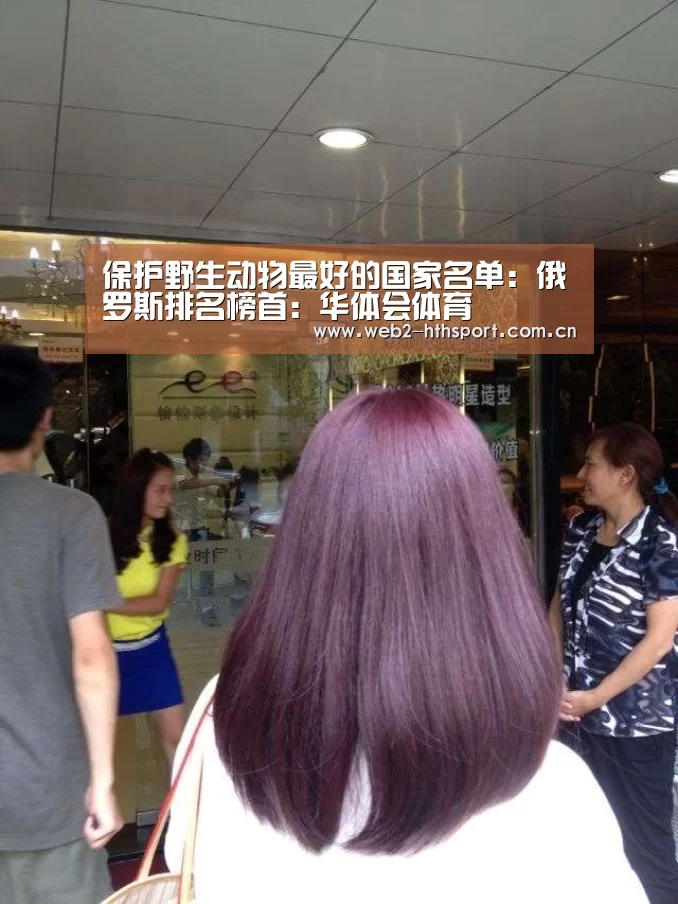 保护野生动物最好的国家名单：俄罗斯排名榜首：华体会体育