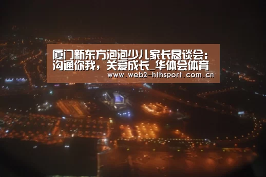 厦门新东方泡泡少儿家长恳谈会:沟通你我,关爱成长_华体会体育(图3) 华体会体育
