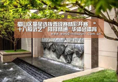 蜀山区童星选拔晋级赛精彩开赛 “十八般武艺”样样精通-华体会体育