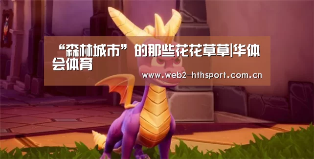 “森林城市”的那些花花草草|华体会体育